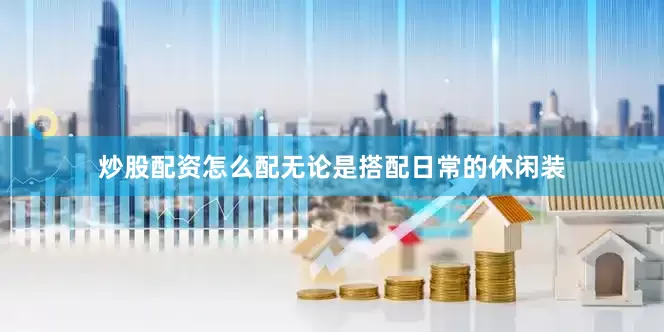炒股配资怎么配无论是搭配日常的休闲装