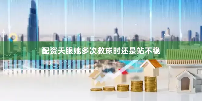 配资天眼她多次救球时还是站不稳