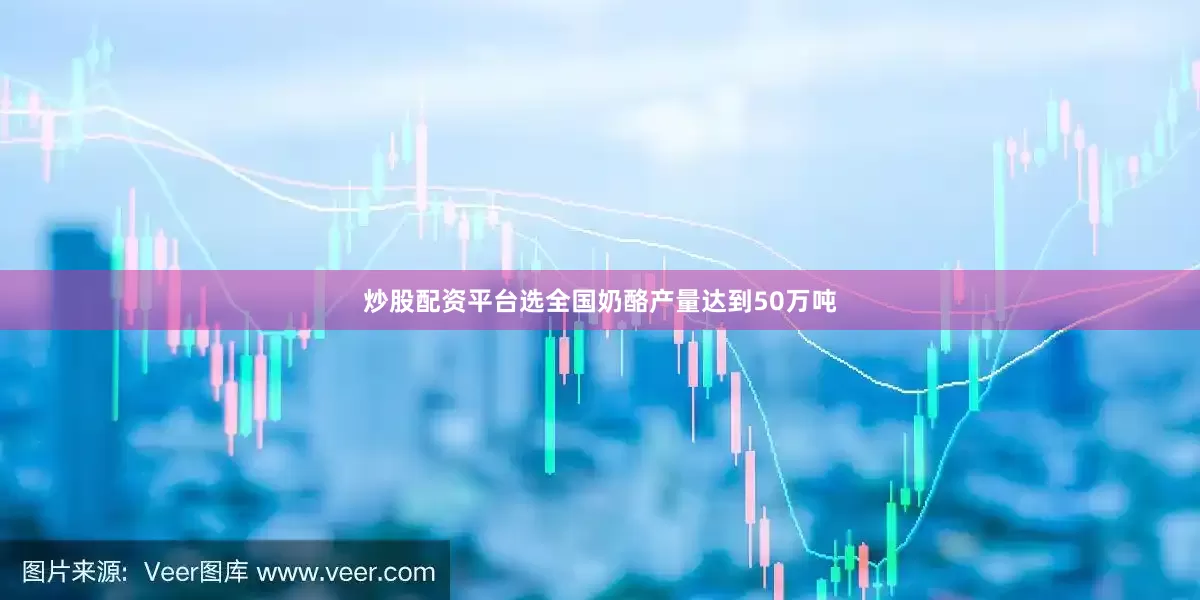 炒股配资平台选全国奶酪产量达到50万吨