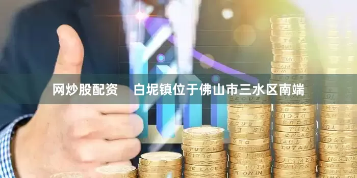 网炒股配资    白坭镇位于佛山市三水区南端