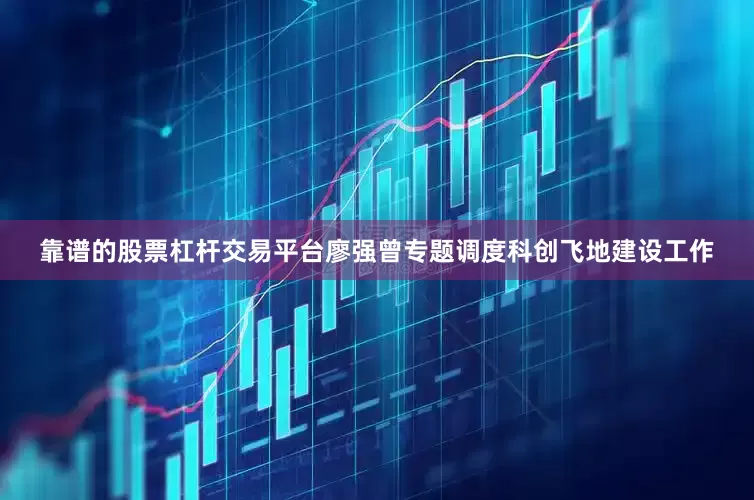 靠谱的股票杠杆交易平台廖强曾专题调度科创飞地建设工作
