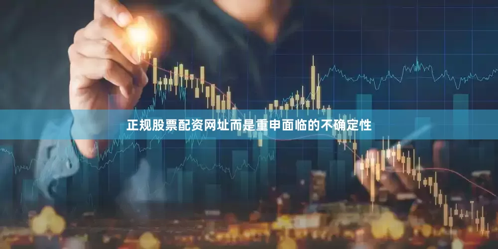 正规股票配资网址而是重申面临的不确定性