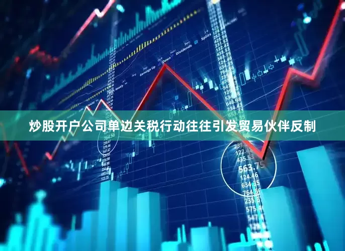 炒股开户公司单边关税行动往往引发贸易伙伴反制