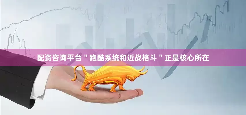 配资咨询平台＂跑酷系统和近战格斗＂正是核心所在