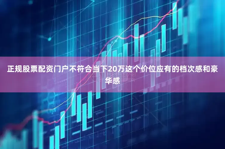 正规股票配资门户不符合当下20万这个价位应有的档次感和豪华感