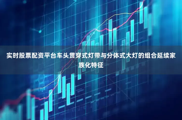 实时股票配资平台车头贯穿式灯带与分体式大灯的组合延续家族化特征