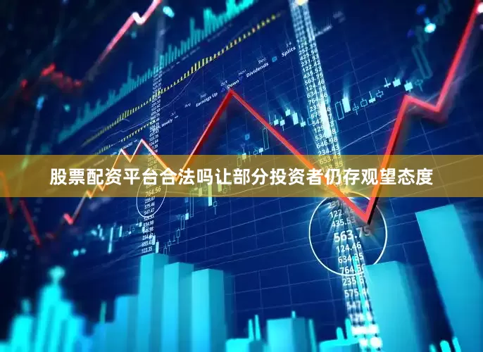 股票配资平台合法吗让部分投资者仍存观望态度