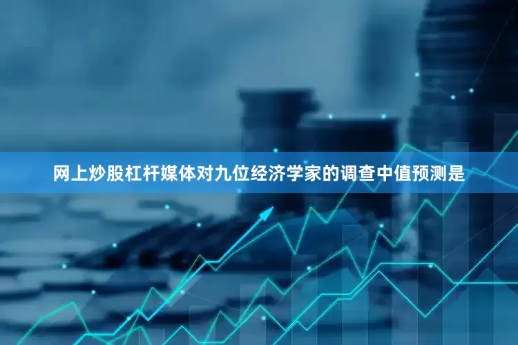 网上炒股杠杆媒体对九位经济学家的调查中值预测是