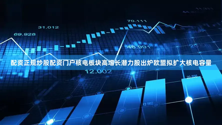 配资正规炒股配资门户核电板块高增长潜力股出炉欧盟拟扩大核电容量