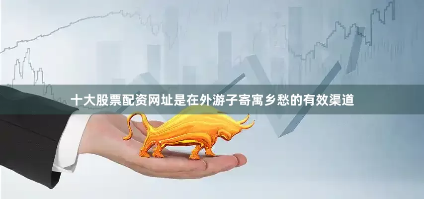 十大股票配资网址是在外游子寄寓乡愁的有效渠道