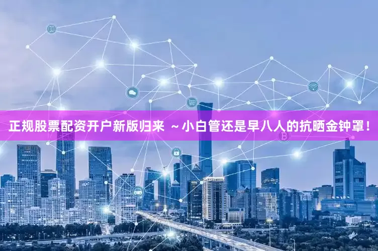 正规股票配资开户新版归来 ～小白管还是早八人的抗晒金钟罩！