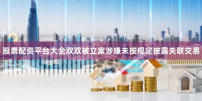 股票配资平台大全双双被立案涉嫌未按规定披露关联交易