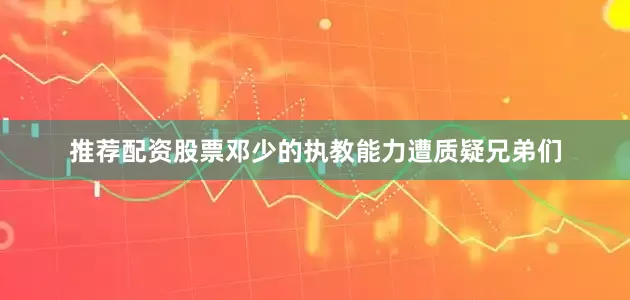 推荐配资股票邓少的执教能力遭质疑兄弟们