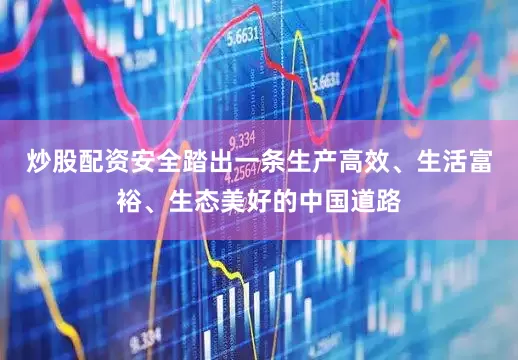 炒股配资安全踏出一条生产高效、生活富裕、生态美好的中国道路