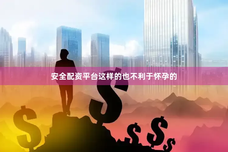 安全配资平台这样的也不利于怀孕的