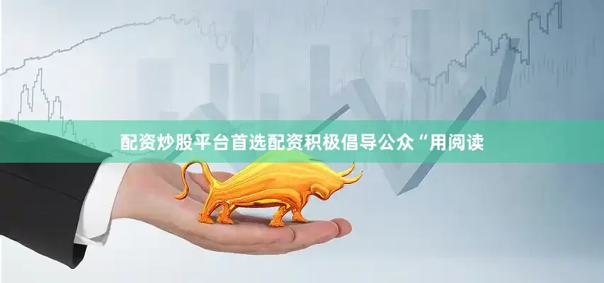 配资炒股平台首选配资积极倡导公众“用阅读