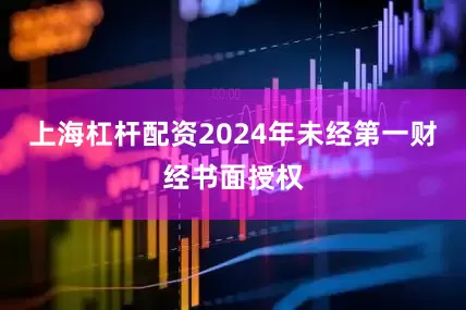 上海杠杆配资2024年未经第一财经书面授权