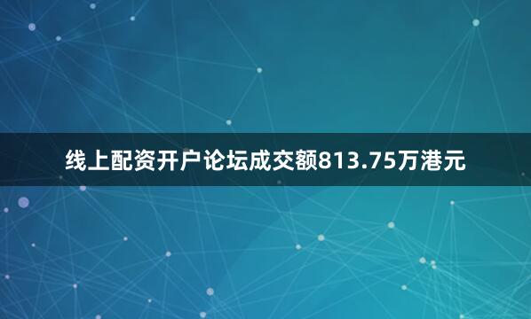 线上配资开户论坛成交额813.75万港元