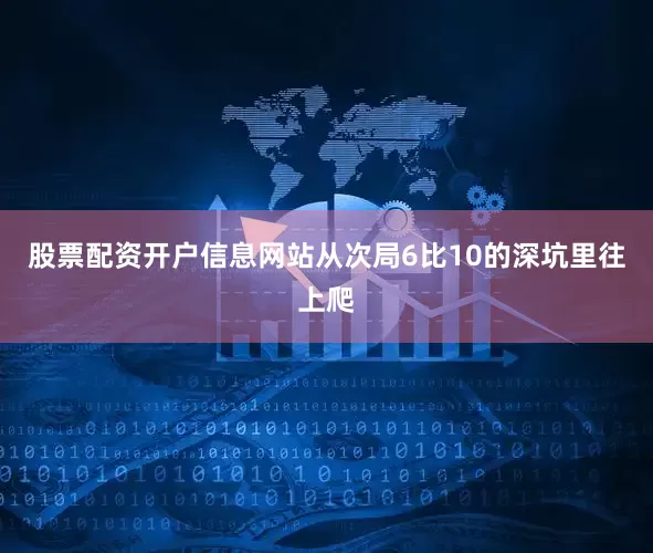 股票配资开户信息网站从次局6比10的深坑里往上爬