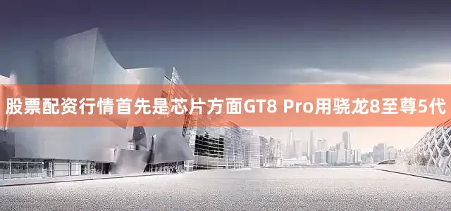 股票配资行情首先是芯片方面GT8 Pro用骁龙8至尊5代
