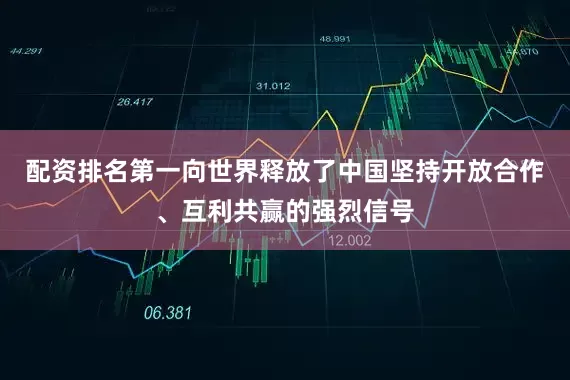 配资排名第一向世界释放了中国坚持开放合作、互利共赢的强烈信号