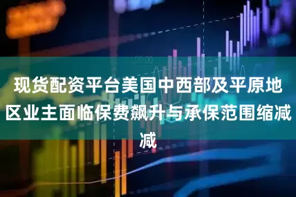 现货配资平台美国中西部及平原地区业主面临保费飙升与承保范围缩减