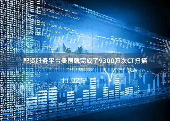 配资服务平台美国就完成了9300万次CT扫描