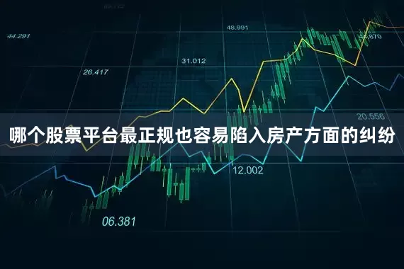 哪个股票平台最正规也容易陷入房产方面的纠纷