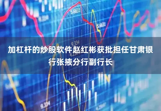 加杠杆的炒股软件赵红彬获批担任甘肃银行张掖分行副行长