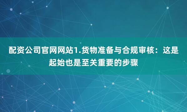配资公司官网网站1.货物准备与合规审核：这是起始也是至关重要的步骤