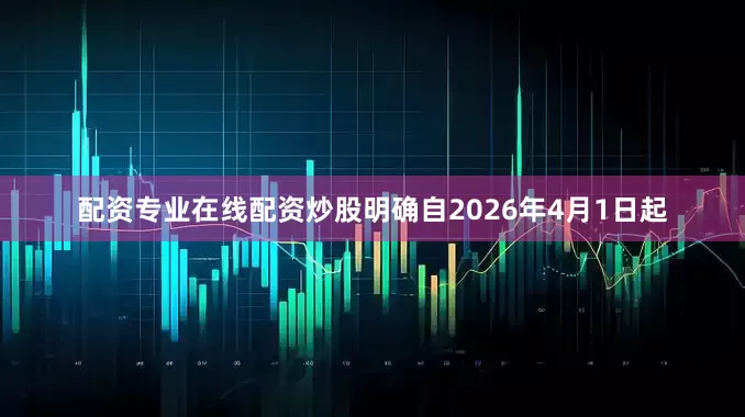 配资专业在线配资炒股明确自2026年4月1日起