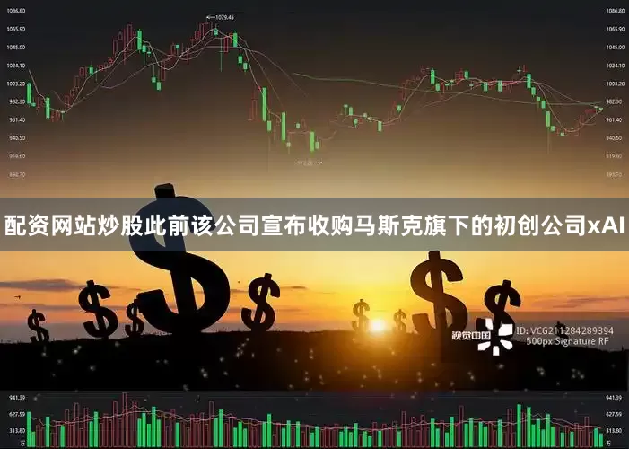配资网站炒股此前该公司宣布收购马斯克旗下的初创公司xAI