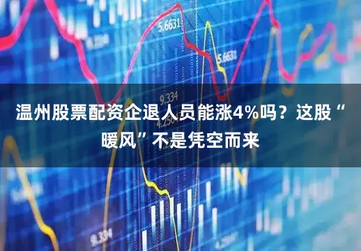 温州股票配资企退人员能涨4%吗？这股“暖风”不是凭空而来