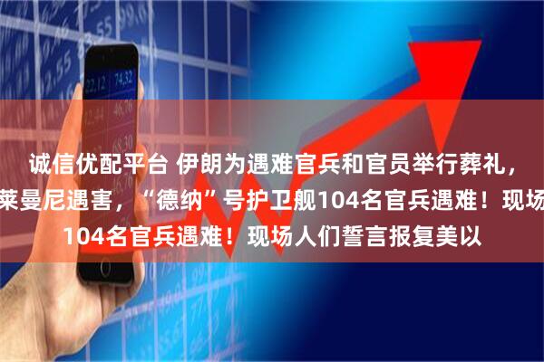 诚信优配平台 伊朗为遇难官兵和官员举行葬礼，此前拉里贾尼和苏莱曼尼遇害，“德纳”号护卫舰104名官兵遇难！现场人们誓言报复美以