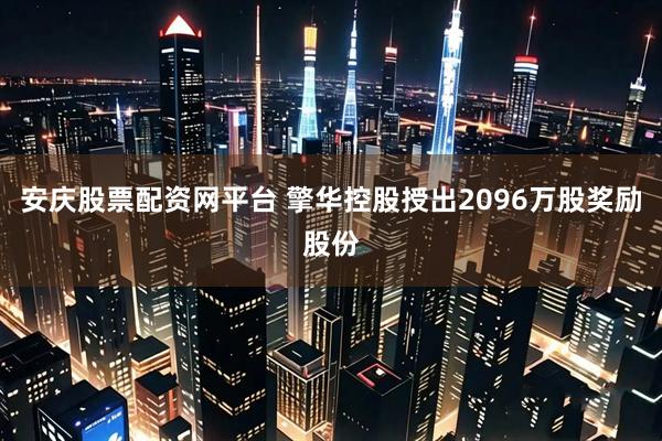 安庆股票配资网平台 擎华控股授出2096万股奖励股份