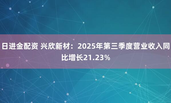 日进金配资 兴欣新材：2025年第三季度营业收入同比增长21.23%