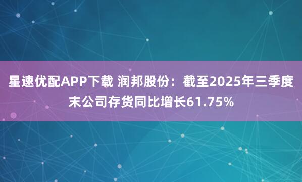 星速优配APP下载 润邦股份：截至2025年三季度末公司存货同比增长61.75%