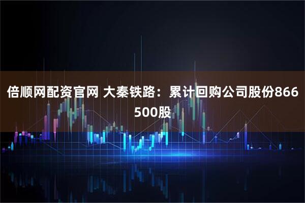 倍顺网配资官网 大秦铁路：累计回购公司股份866500股