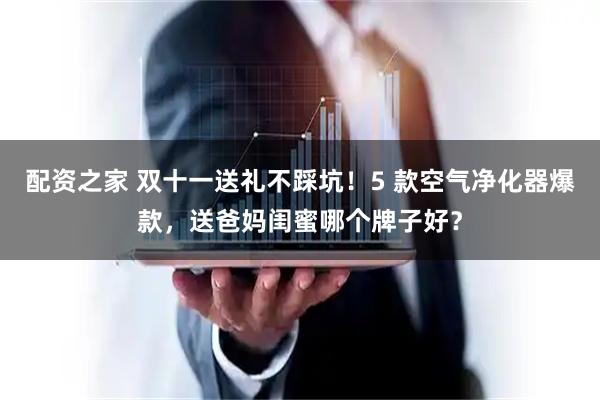 配资之家 双十一送礼不踩坑!5 款空气净化器爆款,送爸妈闺蜜哪个牌子好?