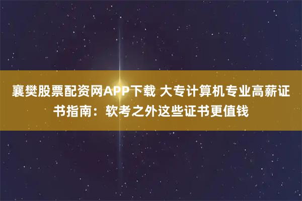 襄樊股票配资网APP下载 大专计算机专业高薪证书指南:软考之外这些证书更值钱