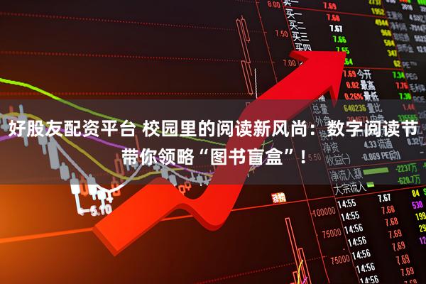 好股友配资平台 校园里的阅读新风尚：数字阅读节带你领略“图书盲盒”！