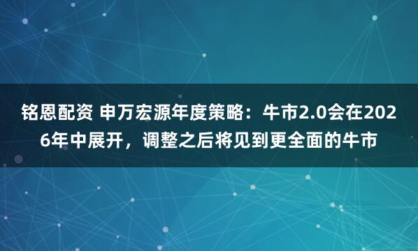 铭恩配资 申万宏源年度策略：牛市2.0会在2026年中展开，调整之后将见到更全面的牛市