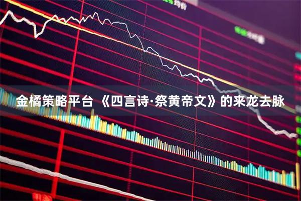 金橘策略平台 《四言诗·祭黄帝文》的来龙去脉