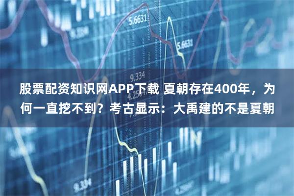 股票配资知识网APP下载 夏朝存在400年，为何一直挖不到？考古显示：大禹建的不是夏朝