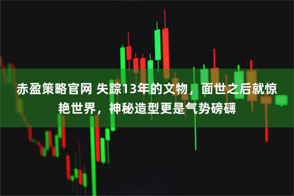 赤盈策略官网 失踪13年的文物，面世之后就惊艳世界，神秘造型更是气势磅礴