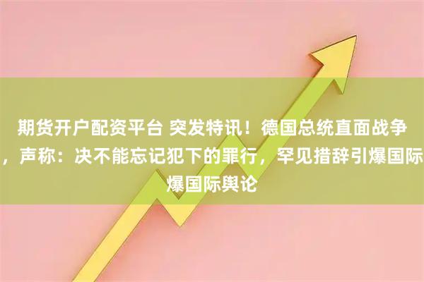 期货开户配资平台 突发特讯！德国总统直面战争罪责，声称：决不能忘记犯下的罪行，罕见措辞引爆国际舆论