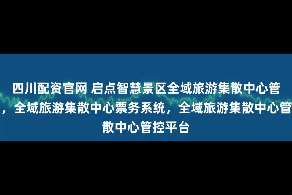 四川配资官网 启点智慧景区全域旅游集散中心管理系统,全域旅游集散中心票务系统,全域旅游集散中心管控平台