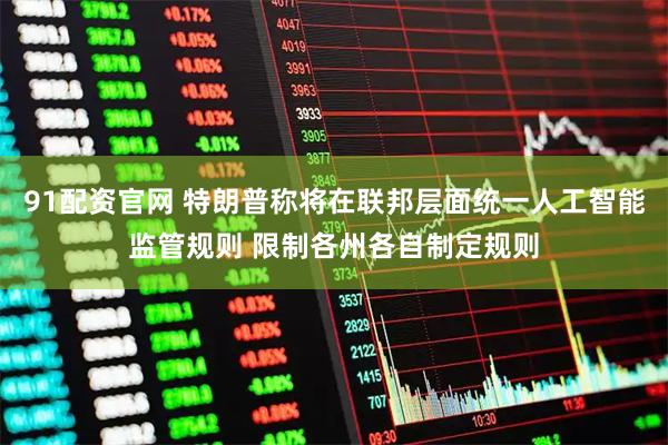 91配资官网 特朗普称将在联邦层面统一人工智能监管规则 限制各州各自制定规则