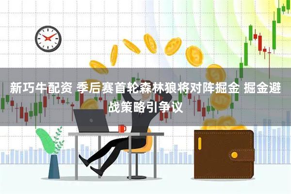 新巧牛配资 季后赛首轮森林狼将对阵掘金 掘金避战策略引争议