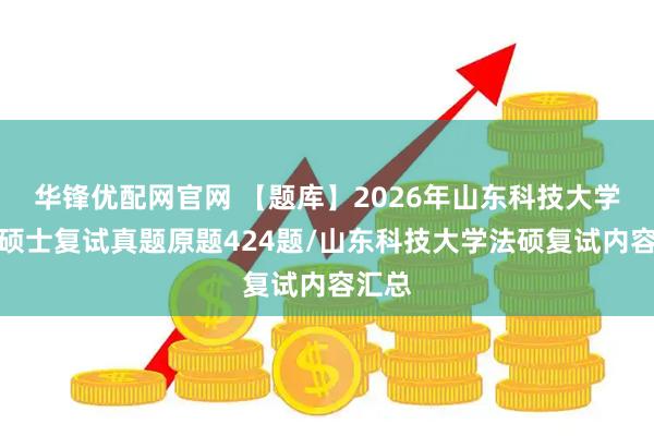 华锋优配网官网 【题库】2026年山东科技大学法律硕士复试真题原题424题/山东科技大学法硕复试内容汇总